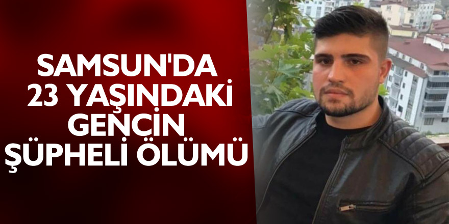 Samsun'da 23 yaşındaki gencin şüpheli ölümü