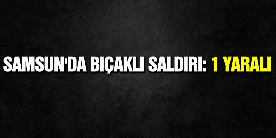 Samsun'da bıçaklı saldırı: 1 yaralı