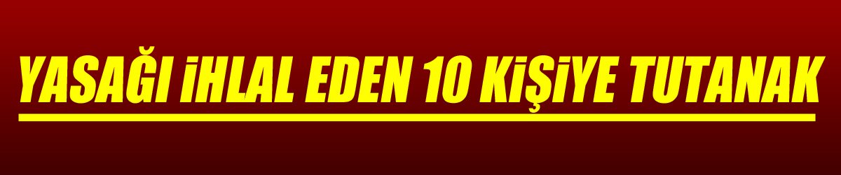 Yasağı ihlal eden 10 kişiye tutanak