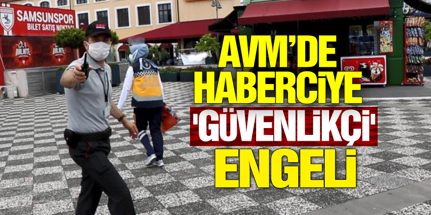 Samsun'da AVM’de haberciye 'güvenlikçi' engeli