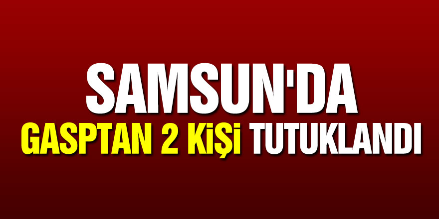 Samsun'da gasptan 2 kişi tutuklandı