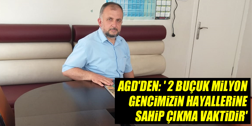 AGD'DEN: ' 2 BUÇUK MİLYON GENCİMİZİN HAYALLERİNE SAHİP ÇIKMA VAKTİDİR'