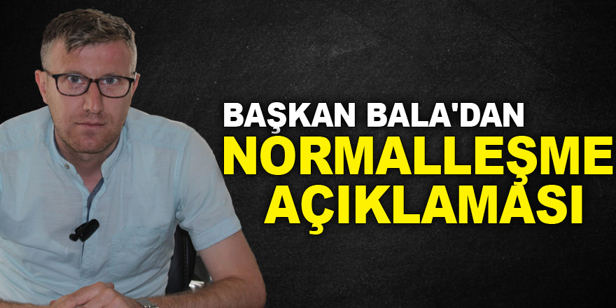 BAŞKAN BALA'DAN NORMALLEŞME AÇIKLAMASI