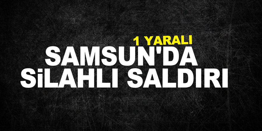 Samsun'da silahlı saldırı: 1 yaralı