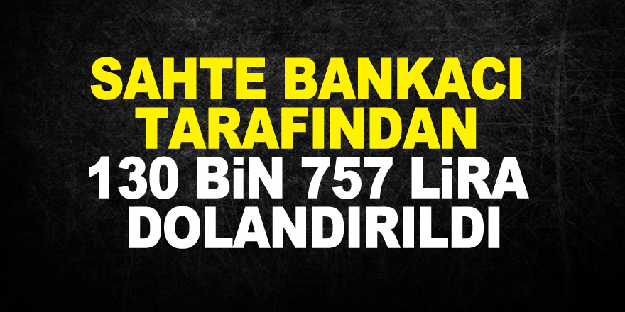 Sahte bankacı tarafından 130 bin 757 lira dolandırıldı