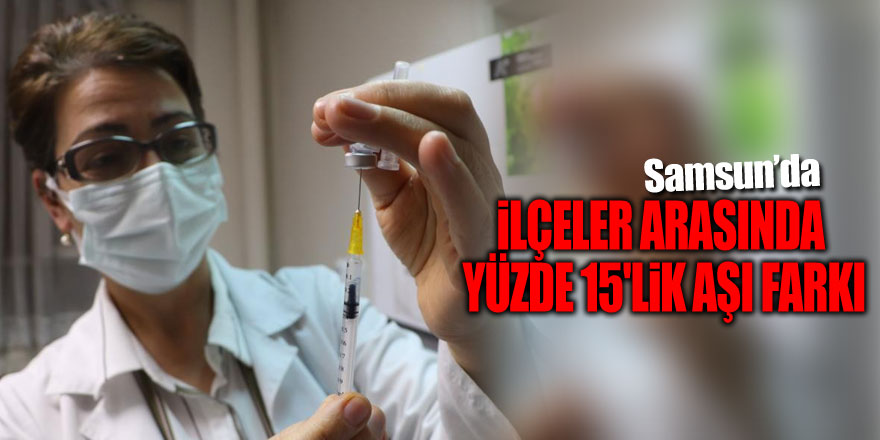 Samsun'da ilçeler arasında yüzde 15'lik aşı farkı