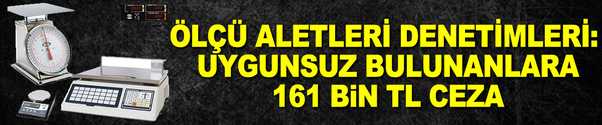 Ölçü aletleri denetimleri: Uygunsuz bulunanlara 161 bin TL ceza