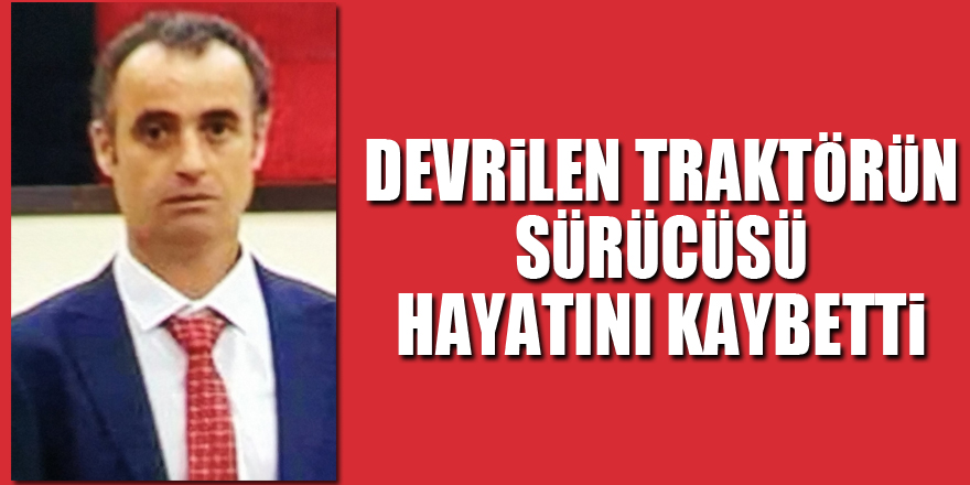 Devrilen traktörün sürücüsü hayatını kaybetti