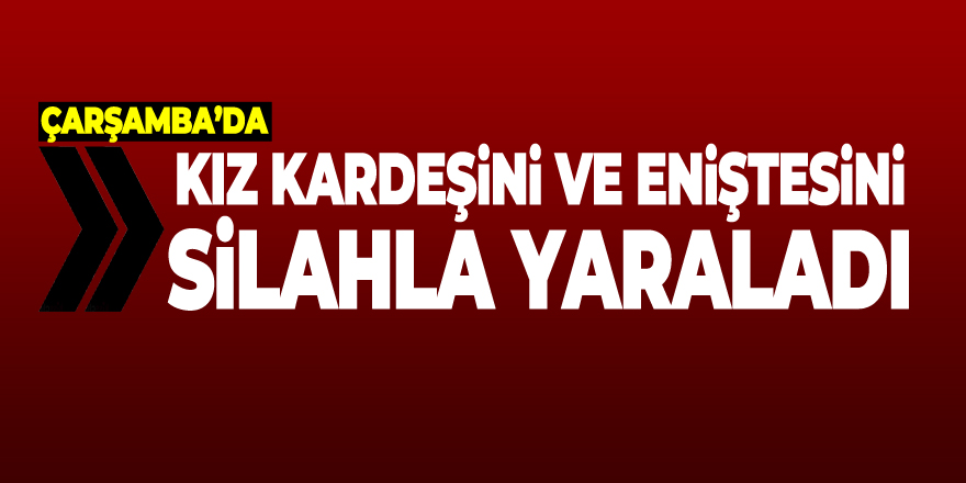 Kız kardeşini ve eniştesini silahla yaraladı