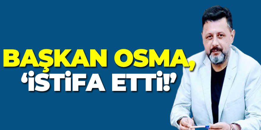 Başkan Osma, ‘İSTİFA ETTİ!’