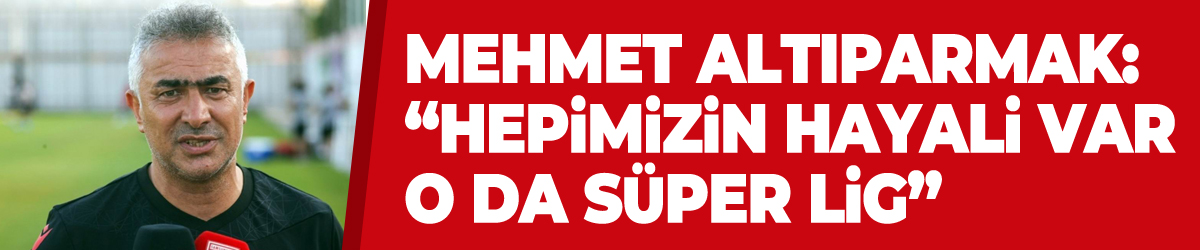 Mehmet Altıparmak: “Hepimizin hayali var o da Süper Lig”