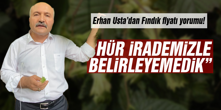 Erhan Usta’dan Fındık fiyatı yorumu!  “Hür irademizle belirleyemedik”