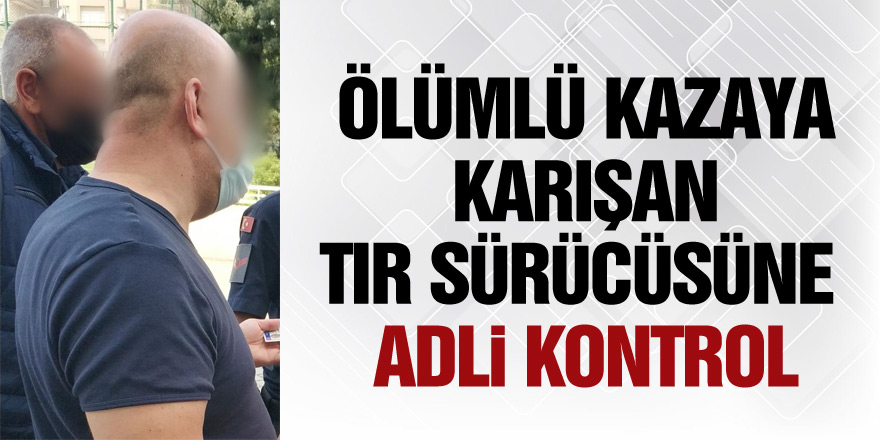 Ölümlü kazaya karışan tır sürücüsüne adli kontrol