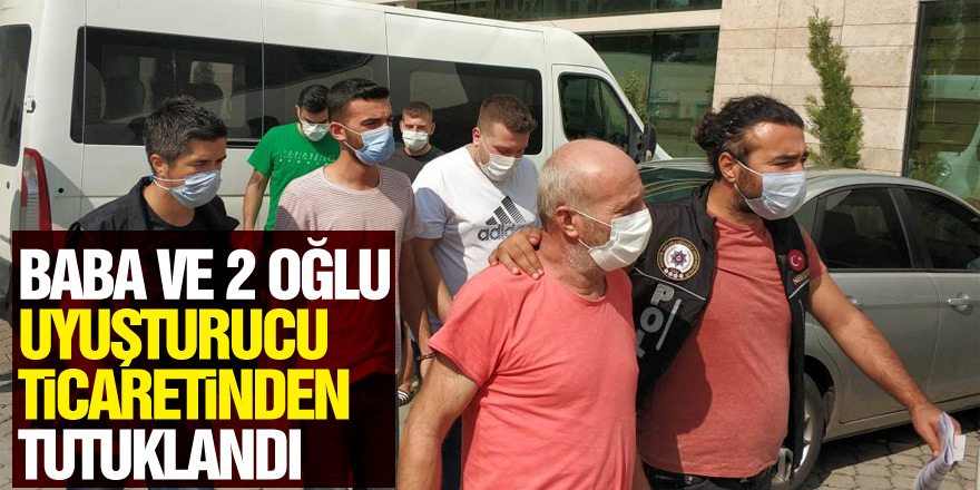 Baba ve 2 oğlu uyuşturucu ticaretinden tutuklandı