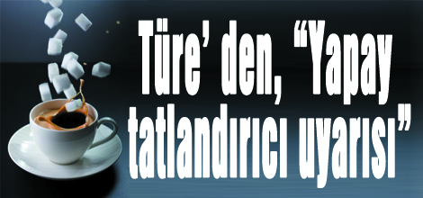 Türe’ den, “Yapay tatlandırıcı uyarısı”