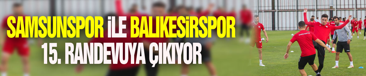 Samsunspor ile Balıkesirspor 15. randevuya çıkıyor