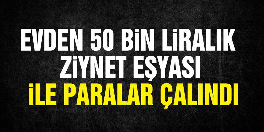 Evden 50 bin liralık ziynet eşyası ile paralar çalındı