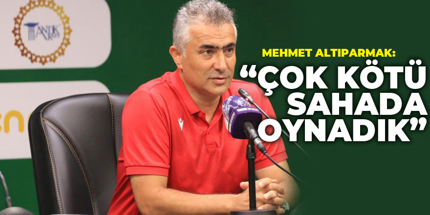 Mehmet Altıparmak: “Çok kötü sahada oynadık”