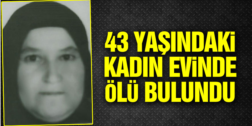 43 yaşındaki kadın evinde ölü bulundu