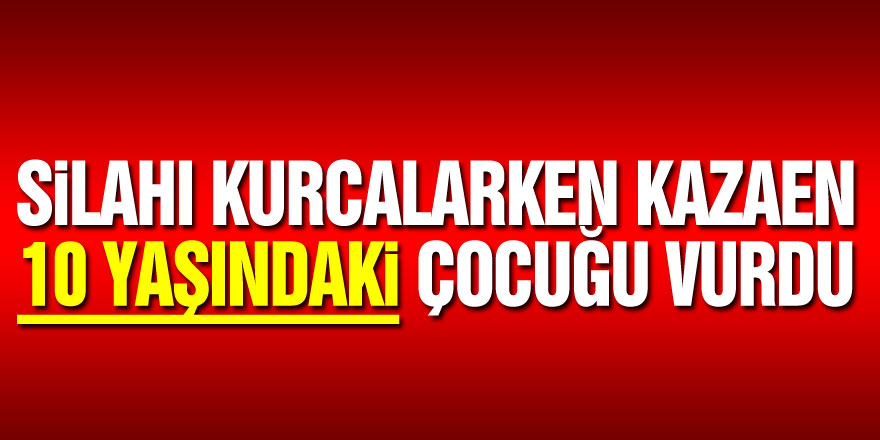 Silahı kurcalarken kazaen 10 yaşındaki çocuğu vurdu