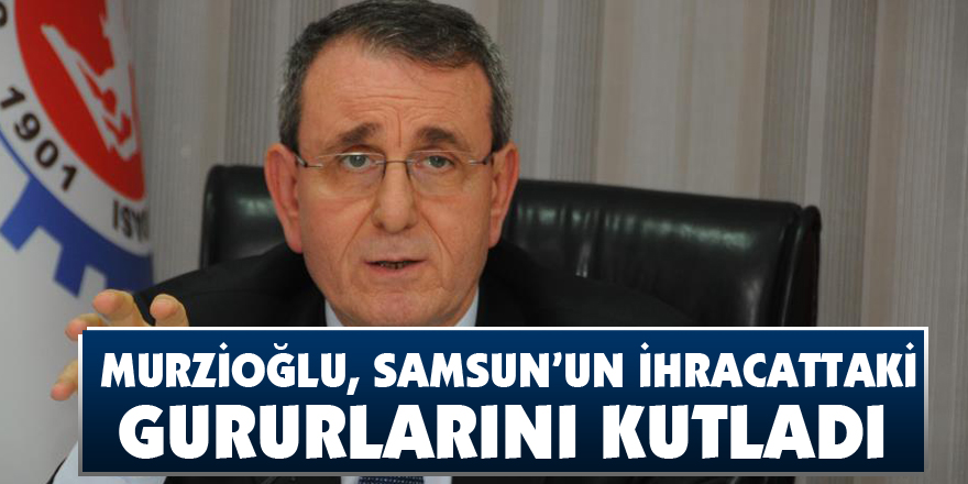  Murzioğlu, Samsun’un ihracattaki gururlarını kutladı