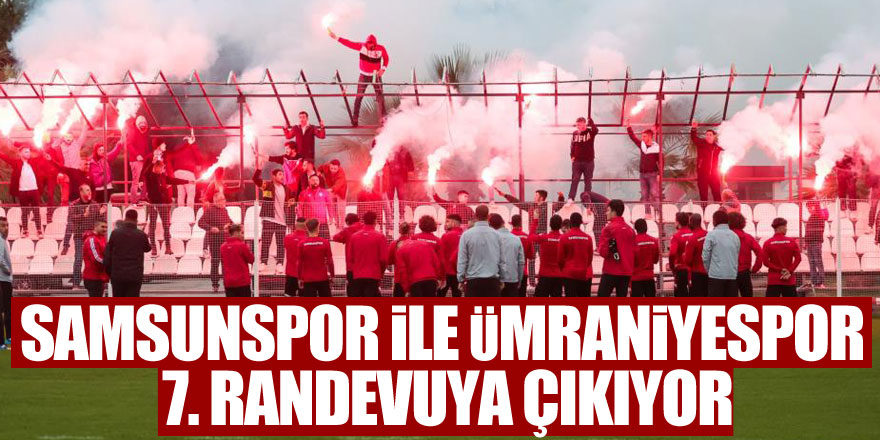 Samsunspor ile Ümraniyespor 7. randevuya çıkıyor