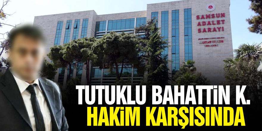 Tutuklu Bahattin K. hakim karşısında!