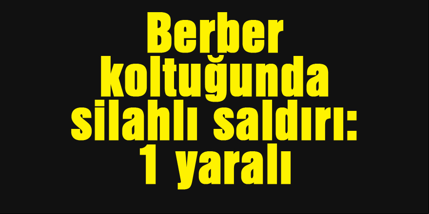 Berber koltuğunda silahlı saldırı: 1 yaralı