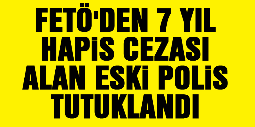 FETÖ'den 7 yıl hapis cezası alan eski polis tutuklandı