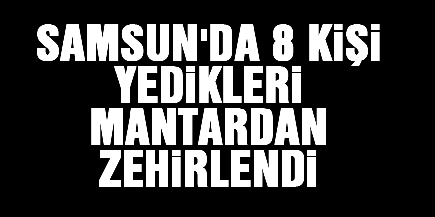 Samsun'da 8 kişi yedikleri mantardan zehirlendi