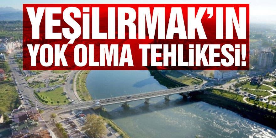 YEŞİLIRMAK’IN YOK OLMA TEHLİKESİ!