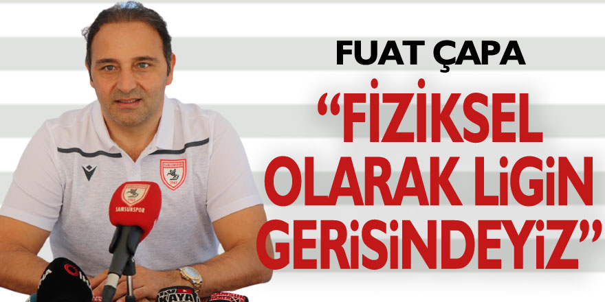 Fuat Çapa: “Fiziksel olarak ligin gerisindeyiz”