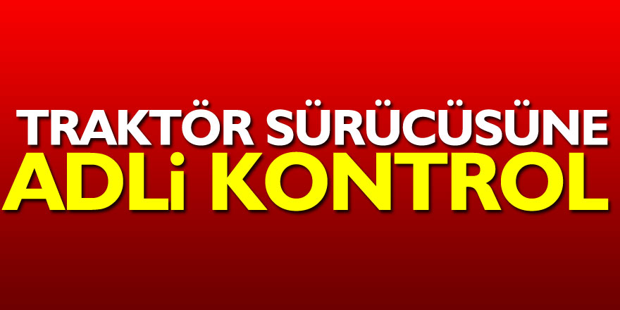 Traktör sürücüsüne adli kontrol