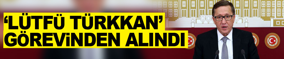 ‘Lütfü Türkkan’ görevinden alındı