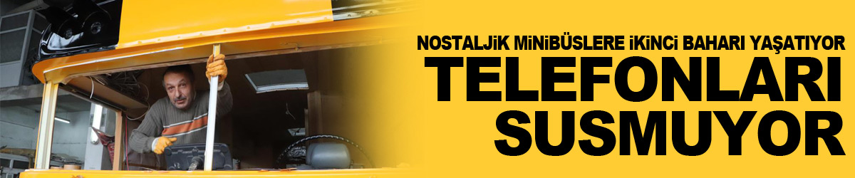 Nostaljik minibüslere ikinci baharı yaşatıyor, telefonları susmuyor