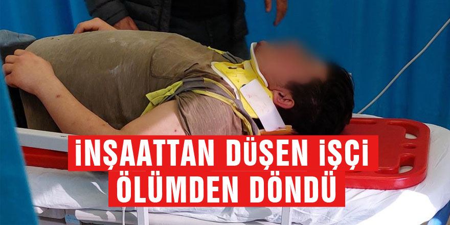 İnşaattan düşen işçi ölümden döndü