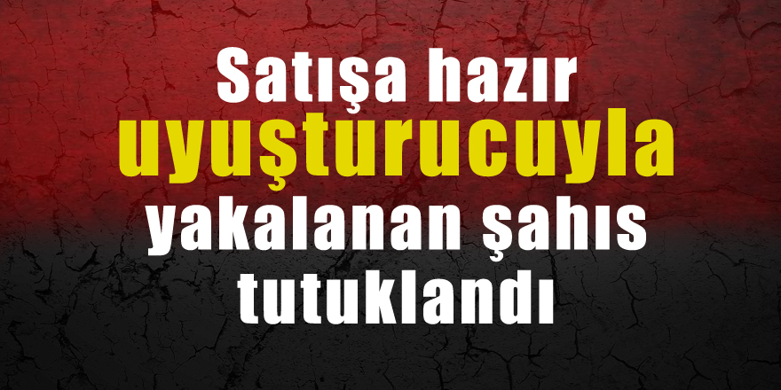 Satışa hazır uyuşturucuyla yakalanan şahıs tutuklandı