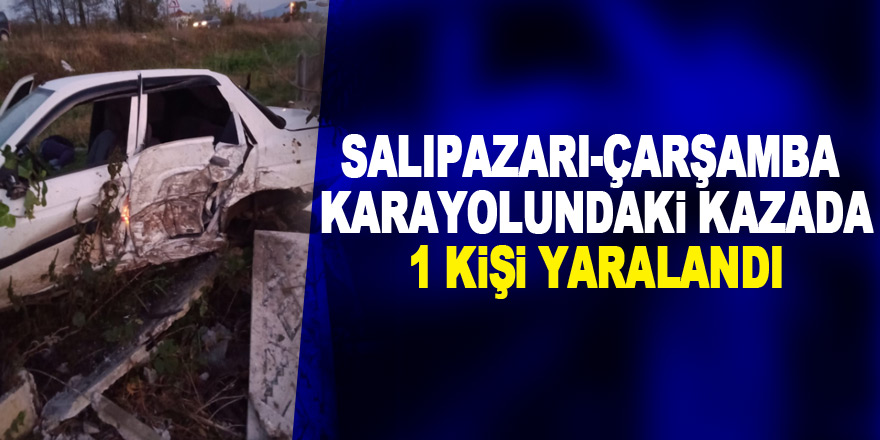 Salıpazarı-Çarşamba Karayolundaki kazada 1 kişi yaralandı.