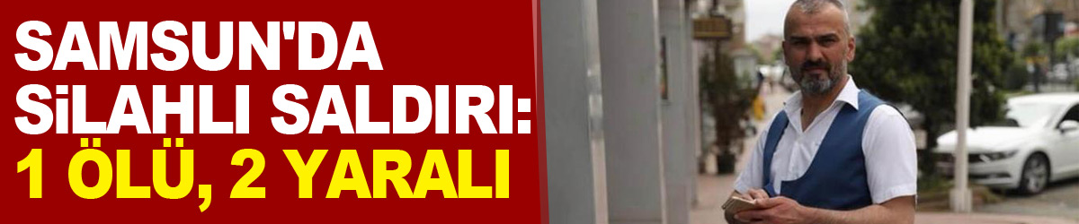 Samsun'da silahlı saldırı: 1 ölü, 2 yaralı