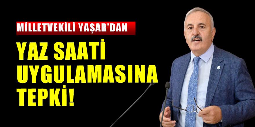 MİLLETVEKİLİ YAŞAR’DAN YAZ SAATİ UYGULAMASINA TEPKİ!