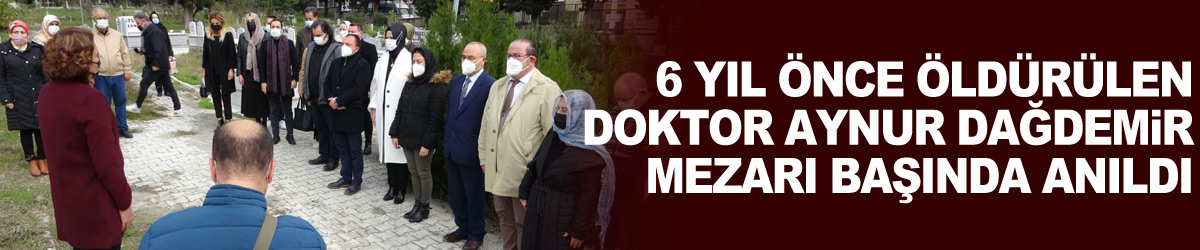 6 yıl önce öldürülen Doktor Aynur Dağdemir mezarı başında anıldı