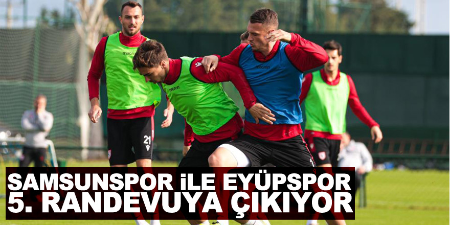 Samsunspor ile Eyüpspor 5. randevuya çıkıyor