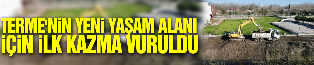 Terme'nin yeni yaşam alanı için ilk kazma vuruldu