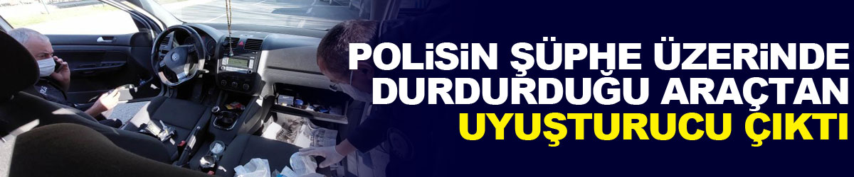 Polisin şüphe üzerinde durdurduğu araçtan uyuşturucu çıktı