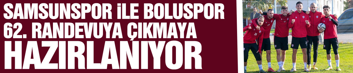 Samsunspor ile Boluspor 62. randevuya çıkmaya hazırlanıyor
