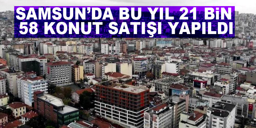 Samsun’da bu yıl 21 bin 58 konut satışı yapıldı