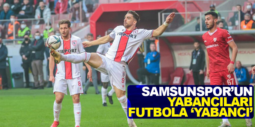 Samsunspor’un yabancıları futbola ‘yabancı’