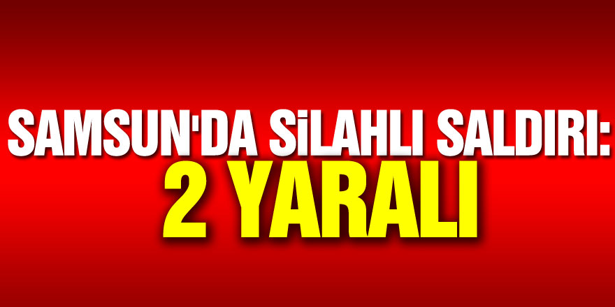 Samsun'da silahlı saldırı: 2 yaralı