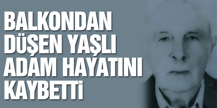 Balkondan düşen yaşlı adam hayatını kaybetti