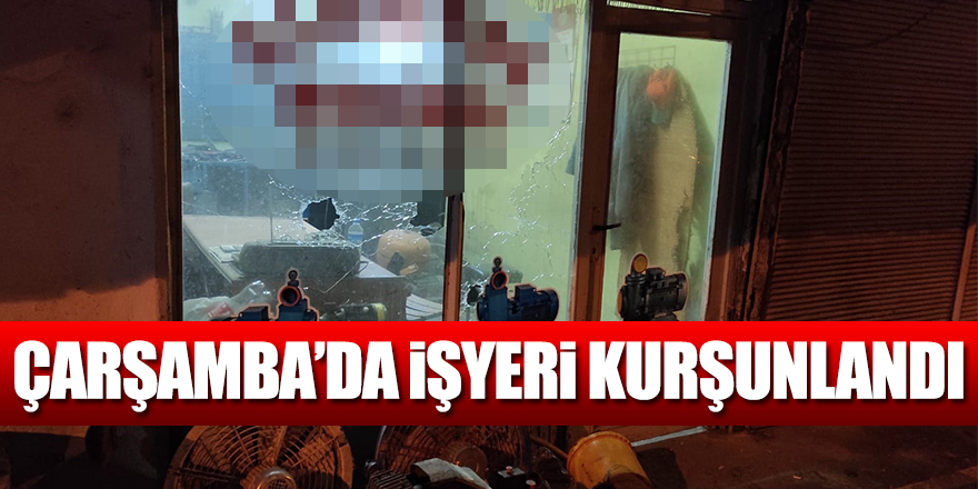 Çarşamba’da işyeri kurşunlandı